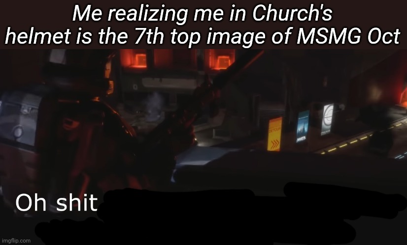 Halo 3 ODST Oh shit it's the Covenant Police | Me realizing me in Church's helmet is the 7th top image of MSMG Oct | image tagged in halo 3 odst oh shit it's the covenant police | made w/ Imgflip meme maker