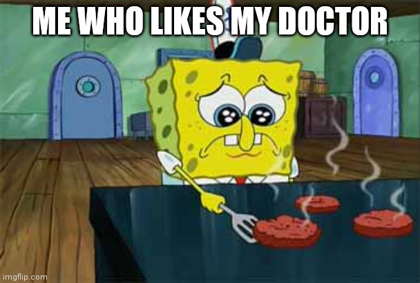 Sad Spongebob | ME WHO LIKES MY DOCTOR | image tagged in sad spongebob | made w/ Imgflip meme maker