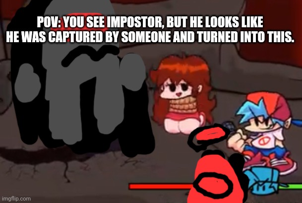 Wanna save Impostor maybe? | POV: YOU SEE IMPOSTOR, BUT HE LOOKS LIKE HE WAS CAPTURED BY SOMEONE AND TURNED INTO THIS. | image tagged in you aren't crewmate,sus,why can't i sabotage,impostor,where is blue,it's not me | made w/ Imgflip meme maker