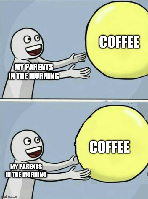 In my experience most adults are like this | COFFEE; MY PARENTS IN THE MORNING; COFFEE; MY PARENTS IN THE MORNING | image tagged in running away balloon but he actually gets the balloon,memes,coffee,morning,adults,true | made w/ Imgflip meme maker