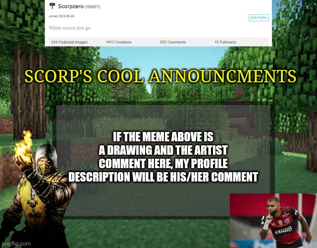 Scorp's cool announcments V2 | SCORP'S COOL ANNOUNCMENTS; IF THE MEME ABOVE IS A DRAWING AND THE ARTIST COMMENT HERE, MY PROFILE DESCRIPTION WILL BE HIS/HER COMMENT | image tagged in scorp's cool announcments v2 | made w/ Imgflip meme maker