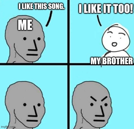 For some reason, whenever me and my brothers like a song, I start to not like it. Am I the only one? | I LIKE THIS SONG. I LIKE IT TOO! ME; MY BROTHER | image tagged in angry npc wojak,songs,brothers | made w/ Imgflip meme maker