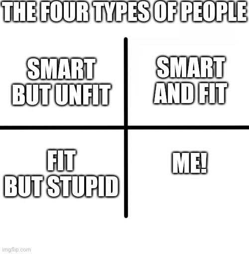 Blank Starter Pack Meme | THE FOUR TYPES OF PEOPLE; SMART AND FIT; SMART BUT UNFIT; ME! FIT BUT STUPID | image tagged in memes,blank starter pack | made w/ Imgflip meme maker