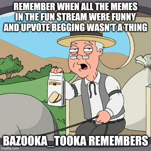 Pepperidge Farm Remembers | REMEMBER WHEN ALL THE MEMES IN THE FUN STREAM WERE FUNNY AND UPVOTE BEGGING WASN'T A THING; BAZOOKA_TOOKA REMEMBERS | image tagged in memes,pepperidge farm remembers | made w/ Imgflip meme maker