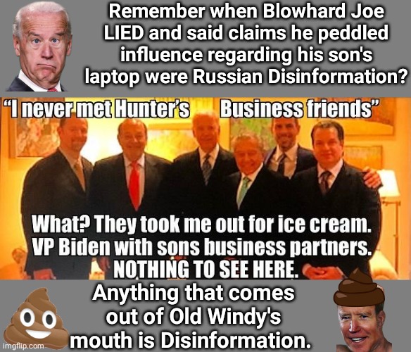 Blowhard Joe lied about laptop | Remember when Blowhard Joe LIED and said claims he peddled influence regarding his son's laptop were Russian Disinformation? Anything that comes out of Old Windy's mouth is Disinformation. | image tagged in blank grey | made w/ Imgflip meme maker