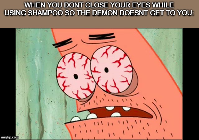 or at least that's what my eyes look like | WHEN YOU DONT CLOSE YOUR EYES WHILE USING SHAMPOO SO THE DEMON DOESNT GET TO YOU: | image tagged in memes,custom template,patrick,spongebob squarepants,this is the end of tags | made w/ Imgflip meme maker