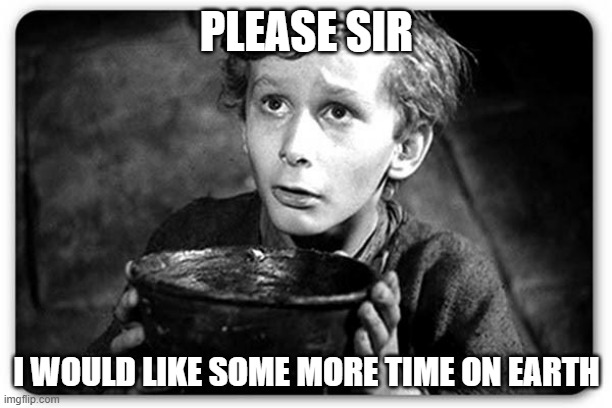 Beggar | PLEASE SIR I WOULD LIKE SOME MORE TIME ON EARTH | image tagged in beggar | made w/ Imgflip meme maker