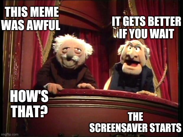 Statler and Waldorf | THIS MEME WAS AWFUL IT GETS BETTER IF YOU WAIT HOW'S THAT? THE SCREENSAVER STARTS | image tagged in statler and waldorf | made w/ Imgflip meme maker