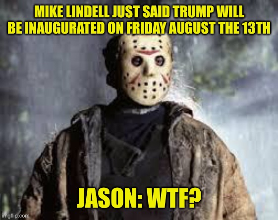 It’s pretty sad they can’t even bother to try and make their crazy sound a little bit sane anymore | MIKE LINDELL JUST SAID TRUMP WILL BE INAUGURATED ON FRIDAY AUGUST THE 13TH; JASON: WTF? | image tagged in friday the 13th | made w/ Imgflip meme maker