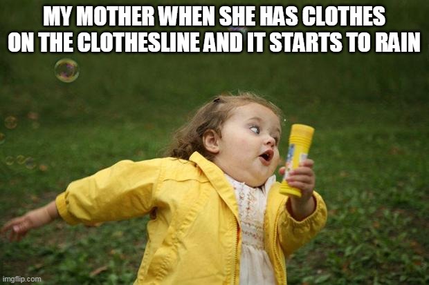 girl running | MY MOTHER WHEN SHE HAS CLOTHES ON THE CLOTHESLINE AND IT STARTS TO RAIN | image tagged in girl running | made w/ Imgflip meme maker