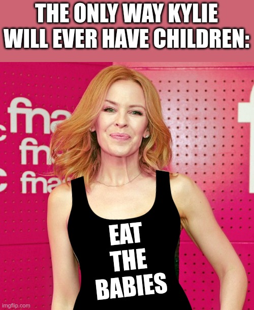 She really did us all a favor | THE ONLY WAY KYLIE WILL EVER HAVE CHILDREN:; EAT THE BABIES | image tagged in kylie minogue | made w/ Imgflip meme maker