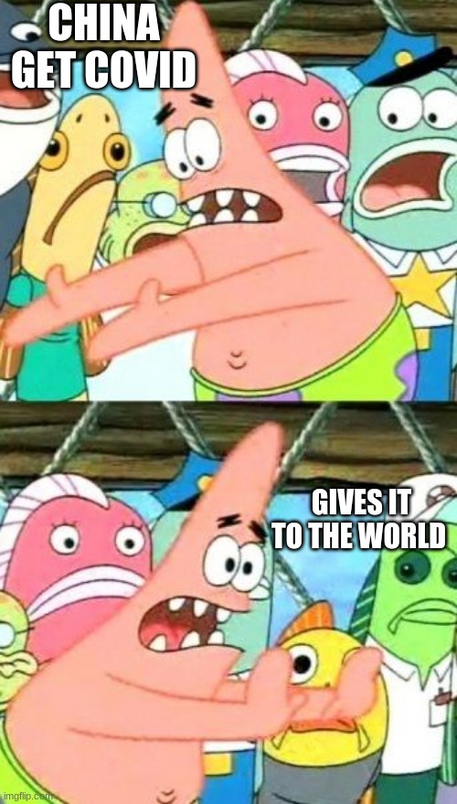 ok | CHINA GET COVID; GIVES IT TO THE WORLD | image tagged in memes,put it somewhere else patrick | made w/ Imgflip meme maker