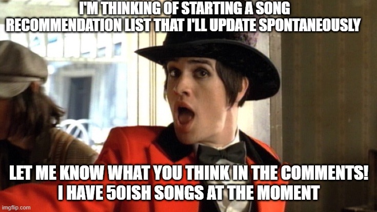 panic at the disco | I'M THINKING OF STARTING A SONG RECOMMENDATION LIST THAT I'LL UPDATE SPONTANEOUSLY; LET ME KNOW WHAT YOU THINK IN THE COMMENTS!
I HAVE 50ISH SONGS AT THE MOMENT | image tagged in panic at the disco | made w/ Imgflip meme maker