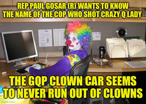 Demands the pledge of Allegiance in schools, wants to overthrow our government from the inside | REP PAUL GOSAR (R) WANTS TO KNOW THE NAME OF THE COP WHO SHOT CRAZY Q LADY; THE GQP CLOWN CAR SEEMS TO NEVER RUN OUT OF CLOWNS | image tagged in clown computer | made w/ Imgflip meme maker