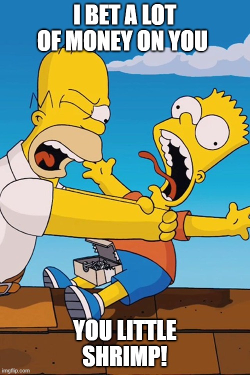 Homer choking Bart | I BET A LOT OF MONEY ON YOU YOU LITTLE SHRIMP! | image tagged in homer choking bart | made w/ Imgflip meme maker