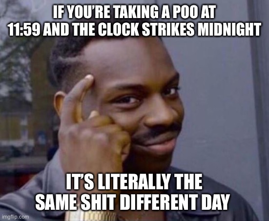 Same crap different day | IF YOU’RE TAKING A POO AT 11:59 AND THE CLOCK STRIKES MIDNIGHT; IT’S LITERALLY THE SAME SHIT DIFFERENT DAY | image tagged in black guy pointing at head,funny,toilet humor,bathroom humor,the more you know,memes | made w/ Imgflip meme maker