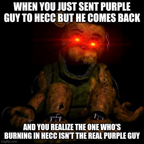 Guldin Fredie |  WHEN YOU JUST SENT PURPLE GUY TO HECC BUT HE COMES BACK; AND YOU REALIZE THE ONE WHO'S BURNING IN HECC ISN'T THE REAL PURPLE GUY | image tagged in golden freddy | made w/ Imgflip meme maker
