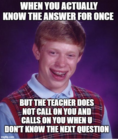 I know I am not the only one who experienced this | WHEN YOU ACTUALLY KNOW THE ANSWER FOR ONCE; BUT THE TEACHER DOES NOT CALL ON YOU AND CALLS ON YOU WHEN U DON'T KNOW THE NEXT QUESTION | image tagged in memes,bad luck brian | made w/ Imgflip meme maker