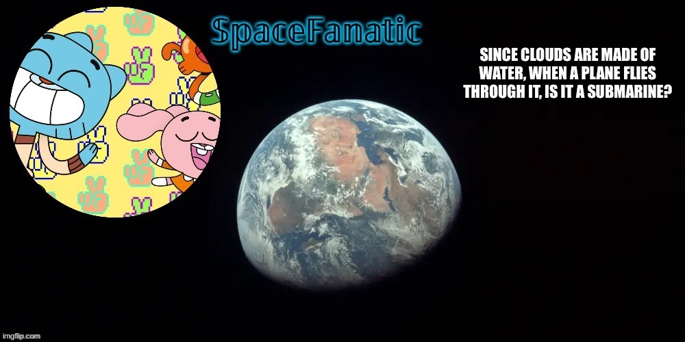 SpaceFanatic's announcement template | SINCE CLOUDS ARE MADE OF WATER, WHEN A PLANE FLIES THROUGH IT, IS IT A SUBMARINE? | image tagged in spacefanatic's announcement template | made w/ Imgflip meme maker
