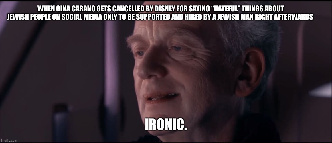 Palpatine Ironic  | WHEN GINA CARANO GETS CANCELLED BY DISNEY FOR SAYING “HATEFUL” THINGS ABOUT JEWISH PEOPLE ON SOCIAL MEDIA ONLY TO BE SUPPORTED AND HIRED BY A JEWISH MAN RIGHT AFTERWARDS; IRONIC. | image tagged in palpatine ironic | made w/ Imgflip meme maker