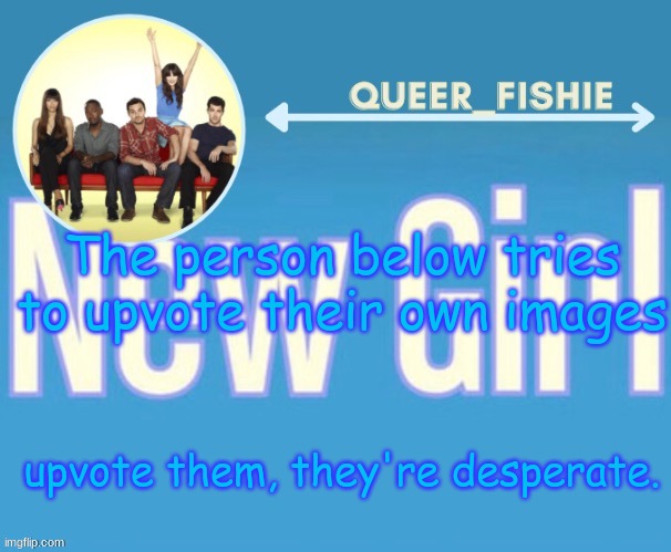 queer_fishie's temp | The person below tries to upvote their own images; upvote them, they're desperate. | image tagged in queer_fishie's temp | made w/ Imgflip meme maker
