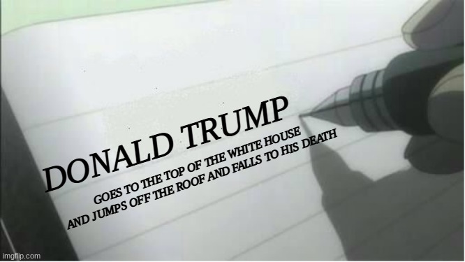 death note blank | DONALD TRUMP; GOES TO THE TOP OF THE WHITE HOUSE AND JUMPS OFF THE ROOF AND FALLS TO HIS DEATH | image tagged in death note blank | made w/ Imgflip meme maker