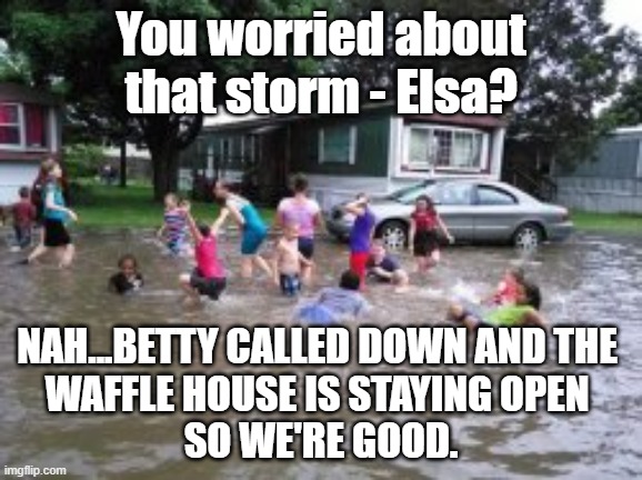 Waffle House -Our Barometer | You worried about that storm - Elsa? NAH...BETTY CALLED DOWN AND THE 
WAFFLE HOUSE IS STAYING OPEN 
SO WE'RE GOOD. | image tagged in waffle house,elsa,hurricane,fun | made w/ Imgflip meme maker