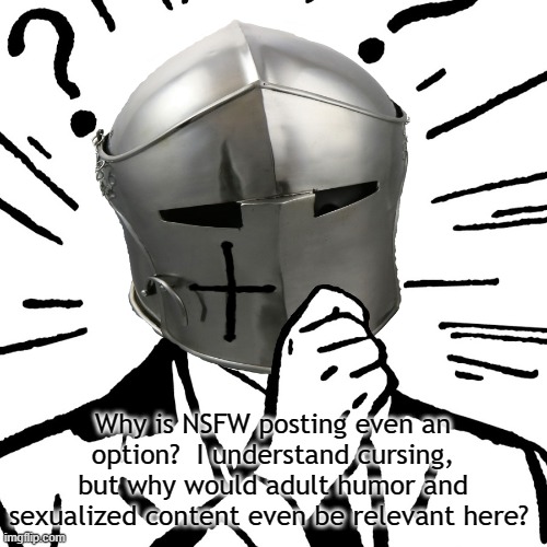 Just a thought | Why is NSFW posting even an option?  I understand cursing, but why would adult humor and sexualized content even be relevant here? | image tagged in thinking crusader,rmk | made w/ Imgflip meme maker