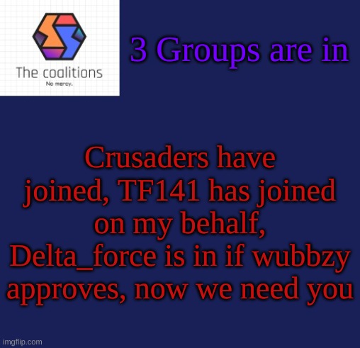 What do you say? Also can you add Task_Force_141 and Delta_Force to your allies list? | 3 Groups are in; Crusaders have joined, TF141 has joined on my behalf, Delta_force is in if wubbzy approves, now we need you | image tagged in the coalitions announcement template | made w/ Imgflip meme maker