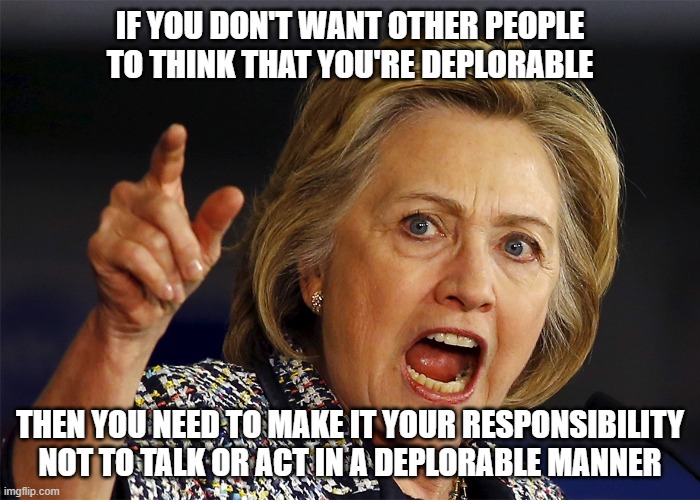 Try Caring More About Other People Than You Do About What Other People Think About You | IF YOU DON'T WANT OTHER PEOPLE TO THINK THAT YOU'RE DEPLORABLE; THEN YOU NEED TO MAKE IT YOUR RESPONSIBILITY NOT TO TALK OR ACT IN A DEPLORABLE MANNER | image tagged in hillary clinton,social,anxiety,responsibility,offended,caring | made w/ Imgflip meme maker