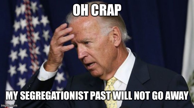 Joe Biden worries | OH CRAP MY SEGREGATIONIST PAST WILL NOT GO AWAY | image tagged in joe biden worries | made w/ Imgflip meme maker