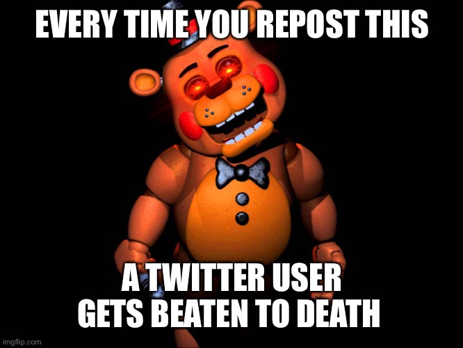 Listen here you little shit (FNAF 2 Toy Freddy) | EVERY TIME YOU REPOST THIS A TWITTER USER GETS BEATEN TO DEATH | image tagged in listen here you little shit fnaf 2 toy freddy | made w/ Imgflip meme maker