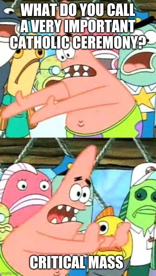 Put It Somewhere Else Patrick Meme | WHAT DO YOU CALL A VERY IMPORTANT CATHOLIC CEREMONY? CRITICAL MASS | image tagged in memes,put it somewhere else patrick | made w/ Imgflip meme maker