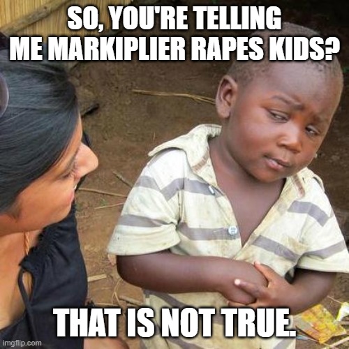 Third World Skeptical Kid Meme | SO, YOU'RE TELLING ME MARKIPLIER RAPES KIDS? THAT IS NOT TRUE. | image tagged in memes,third world skeptical kid | made w/ Imgflip meme maker
