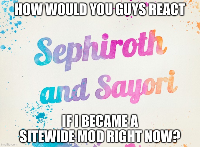 Like it would ever happen | HOW WOULD YOU GUYS REACT; IF I BECAME A SITEWIDE MOD RIGHT NOW? | image tagged in sayori and sephiroth | made w/ Imgflip meme maker