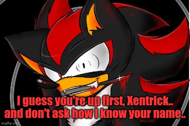 I guess you're up first, Xentrick.. and don't ask how I know your name.. | made w/ Imgflip meme maker