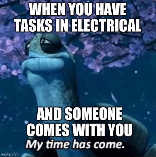 the most dangerous place.. | WHEN YOU HAVE TASKS IN ELECTRICAL; AND SOMEONE COMES WITH YOU | image tagged in my time has come,amogus,among us | made w/ Imgflip meme maker