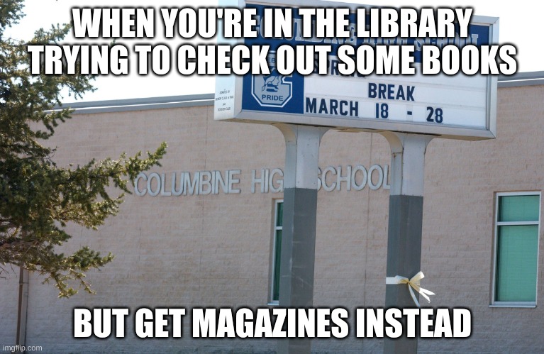 Columbine library books | WHEN YOU'RE IN THE LIBRARY TRYING TO CHECK OUT SOME BOOKS; BUT GET MAGAZINES INSTEAD | image tagged in dark humor,school shooting | made w/ Imgflip meme maker