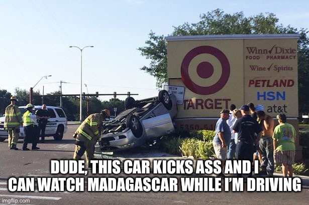 Target car crash | DUDE, THIS CAR KICKS ASS AND I CAN WATCH MADAGASCAR WHILE I’M DRIVING | image tagged in target car crash | made w/ Imgflip meme maker
