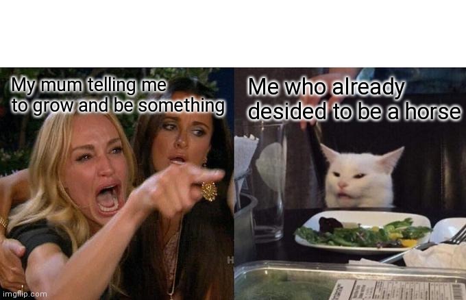 Woman Yelling At Cat Meme | My mum telling me to grow and be something; Me who already desided to be a horse | image tagged in memes,woman yelling at cat | made w/ Imgflip meme maker
