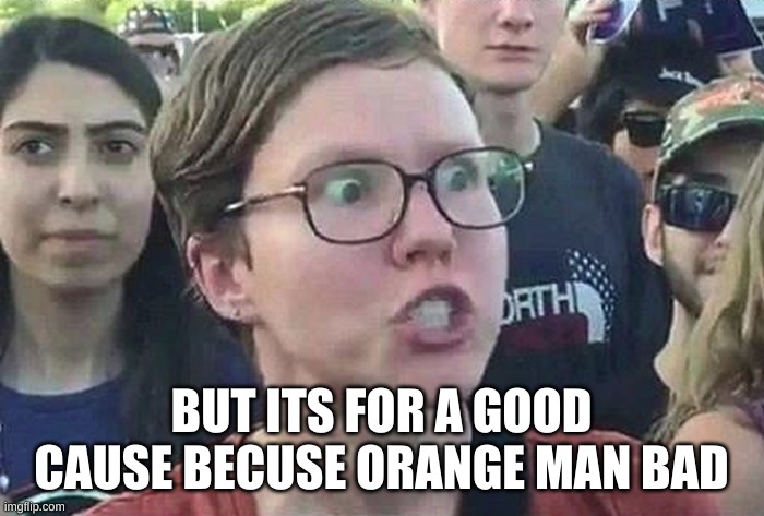 Triggered Liberal | BUT ITS FOR A GOOD CAUSE BECUSE ORANGE MAN BAD | image tagged in triggered liberal | made w/ Imgflip meme maker