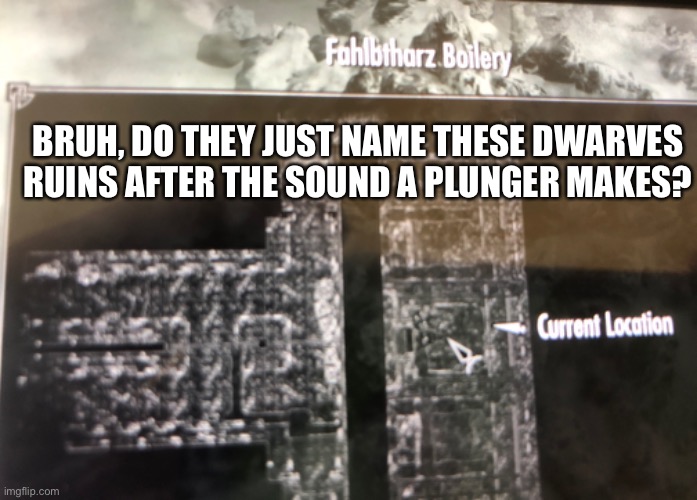 Like what the heck. | BRUH, DO THEY JUST NAME THESE DWARVES RUINS AFTER THE SOUND A PLUNGER MAKES? | image tagged in skyrim,plunger | made w/ Imgflip meme maker