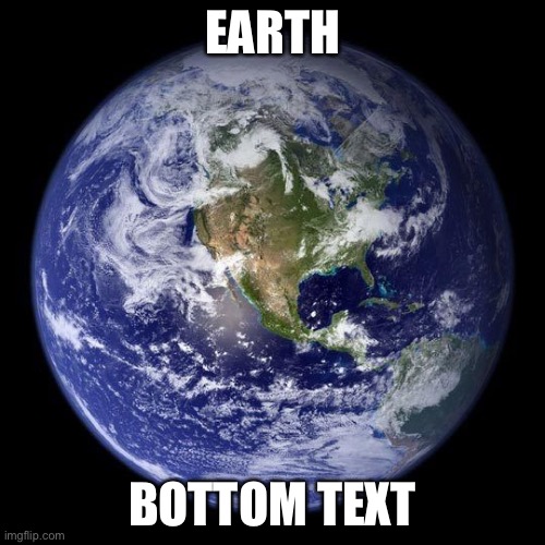 EARTH; BOTTOM TEXT | made w/ Imgflip meme maker