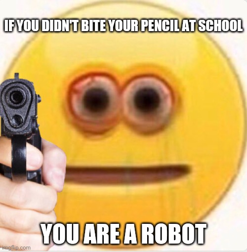 Everywone do this | IF YOU DIDN'T BITE YOUR PENCIL AT SCHOOL; YOU ARE A ROBOT | image tagged in vibe | made w/ Imgflip meme maker