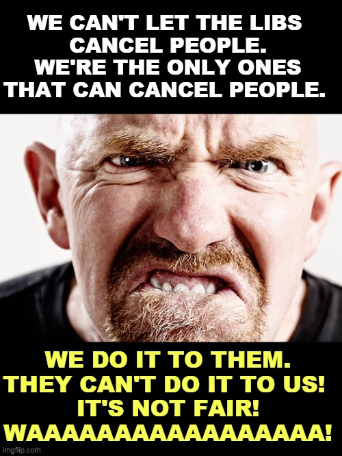 Right wing bullies don't like it when they get a taste of their own medicine. | WE CAN'T LET THE LIBS 
CANCEL PEOPLE. WE'RE THE ONLY ONES THAT CAN CANCEL PEOPLE. WE DO IT TO THEM. THEY CAN'T DO IT TO US! 
IT'S NOT FAIR!
WAAAAAAAAAAAAAAAAA! | image tagged in ugly old republican guy angry at nothing all the time,cancel culture,right wing,bullying,snowflakes | made w/ Imgflip meme maker