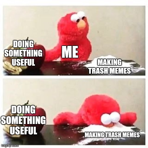 elmo cocaine | DOING SOMETHING USEFUL; ME; MAKING TRASH MEMES; DOING SOMETHING USEFUL; MAKING TRASH MEMES | image tagged in elmo cocaine | made w/ Imgflip meme maker