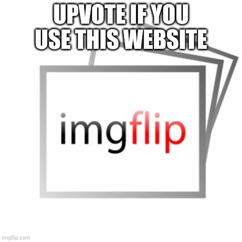 Upvote now | UPVOTE IF YOU USE THIS WEBSITE | image tagged in imgflip | made w/ Imgflip meme maker