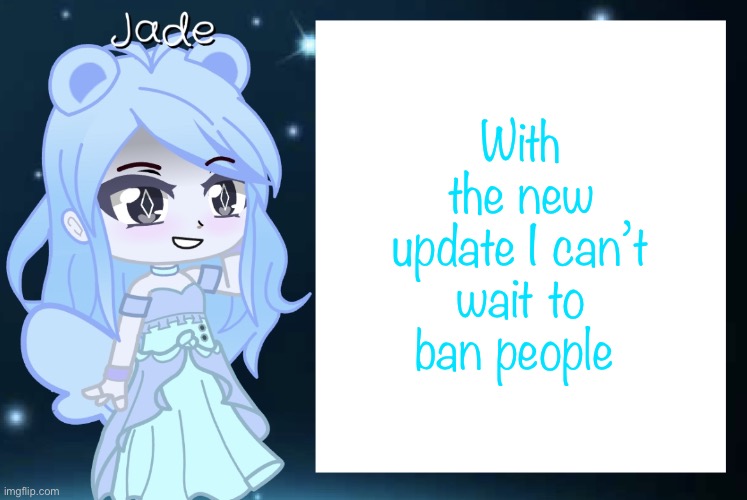 Jade’s Gacha template | With the new update I can’t wait to ban people | image tagged in jade s gacha template | made w/ Imgflip meme maker