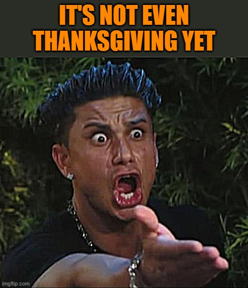 DJ Pauly D Meme | IT'S NOT EVEN THANKSGIVING YET | image tagged in memes,dj pauly d | made w/ Imgflip meme maker