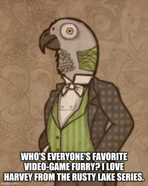 She's so amazing. What a great murderous 136-year-old parrot! | WHO'S EVERYONE'S FAVORITE VIDEO-GAME FURRY? I LOVE HARVEY FROM THE RUSTY LAKE SERIES. | made w/ Imgflip meme maker